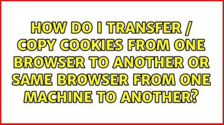 How do I transfer / copy cookies from one browser to another or same browser from one machine to another?