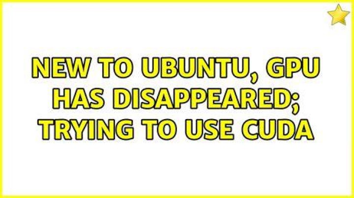 New to Ubuntu, GPU has disappeared; trying to use CUDA